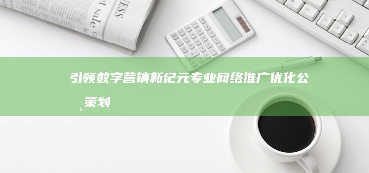 引领数字营销新纪元：专业网络推广优化公司策划实践